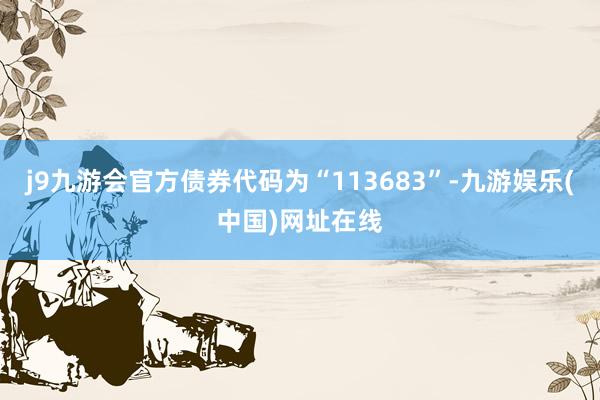 j9九游会官方债券代码为“113683”-九游娱乐(中国)网址在线