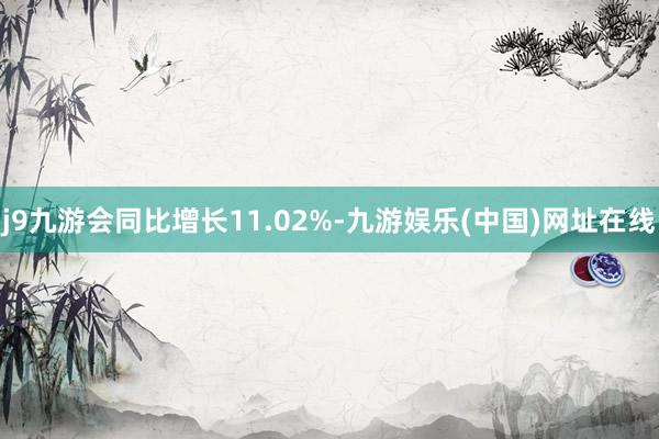 j9九游会同比增长11.02%-九游娱乐(中国)网址在线