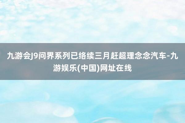 九游会J9问界系列已络续三月赶超理念念汽车-九游娱乐(中国)网址在线