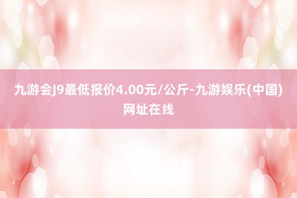 九游会J9最低报价4.00元/公斤-九游娱乐(中国)网址在线