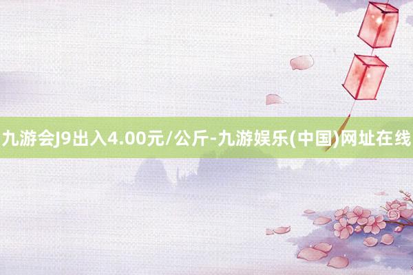 九游会J9出入4.00元/公斤-九游娱乐(中国)网址在线