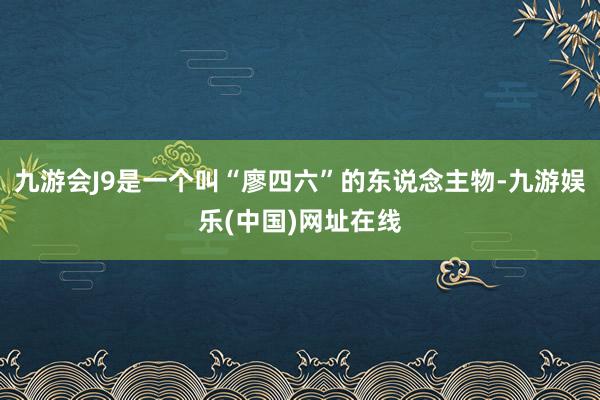 九游会J9是一个叫“廖四六”的东说念主物-九游娱乐(中国)网址在线