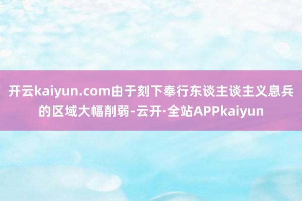 开云kaiyun.com由于刻下奉行东谈主谈主义息兵的区域大幅削弱-云开·全站APPkaiyun