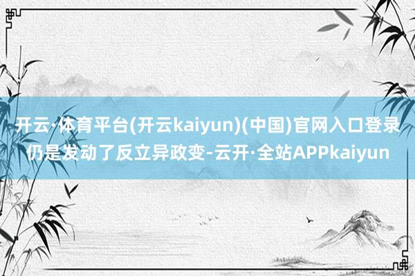 开云·体育平台(开云kaiyun)(中国)官网入口登录仍是发动了反立异政变-云开·全站APPkaiyun