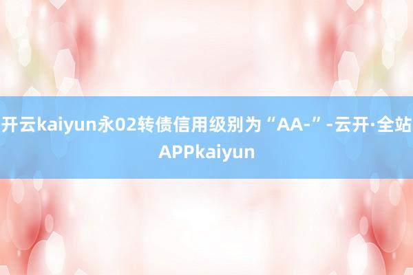 开云kaiyun永02转债信用级别为“AA-”-云开·全站APPkaiyun
