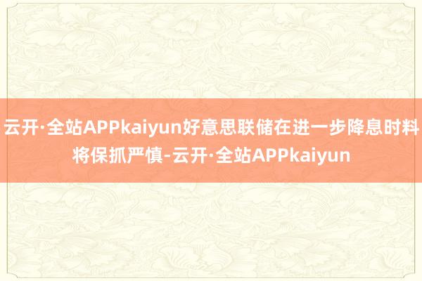 云开·全站APPkaiyun好意思联储在进一步降息时料将保抓严慎-云开·全站APPkaiyun