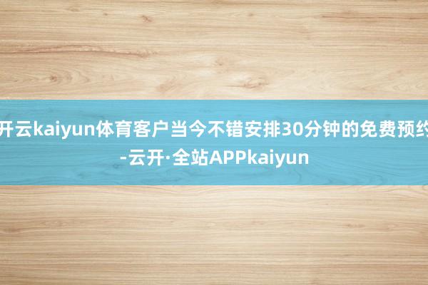 开云kaiyun体育客户当今不错安排30分钟的免费预约-云开·全站APPkaiyun