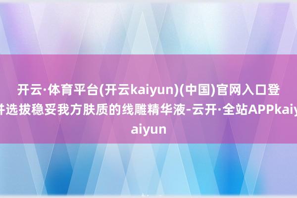 开云·体育平台(开云kaiyun)(中国)官网入口登录并选拔稳妥我方肤质的线雕精华液-云开·全站APPkaiyun