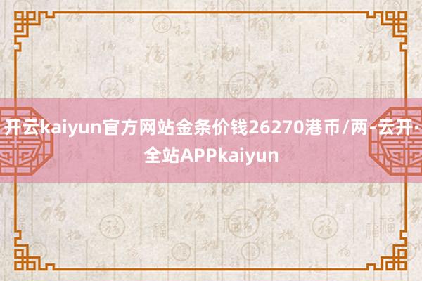 开云kaiyun官方网站金条价钱26270港币/两-云开·全站APPkaiyun