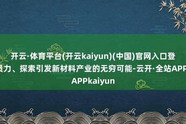 开云·体育平台(开云kaiyun)(中国)官网入口登录汇团员力、探索引发新材料产业的无穷可能-云开·全站APPkaiyun
