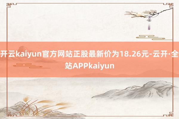 开云kaiyun官方网站正股最新价为18.26元-云开·全站APPkaiyun