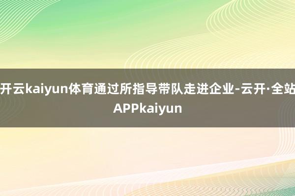 开云kaiyun体育通过所指导带队走进企业-云开·全站APPkaiyun