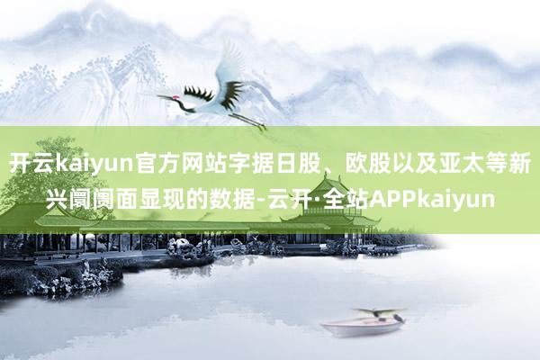 开云kaiyun官方网站字据日股、欧股以及亚太等新兴阛阓面显现的数据-云开·全站APPkaiyun