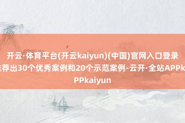 开云·体育平台(开云kaiyun)(中国)官网入口登录最终推荐出30个优秀案例和20个示范案例-云开·全站APPkaiyun