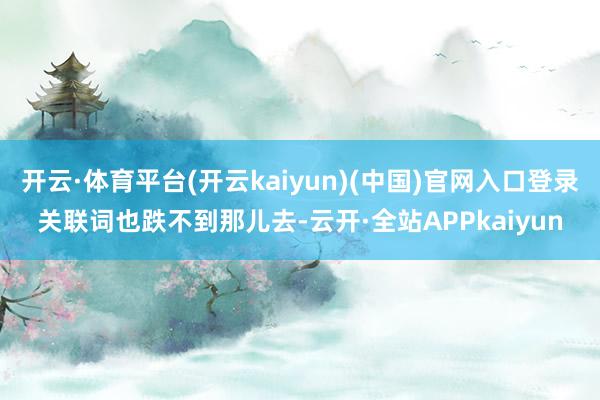 开云·体育平台(开云kaiyun)(中国)官网入口登录关联词也跌不到那儿去-云开·全站APPkaiyun