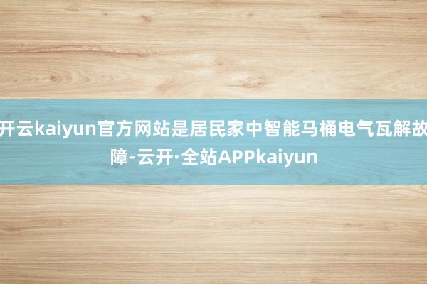 开云kaiyun官方网站是居民家中智能马桶电气瓦解故障-云开·全站APPkaiyun
