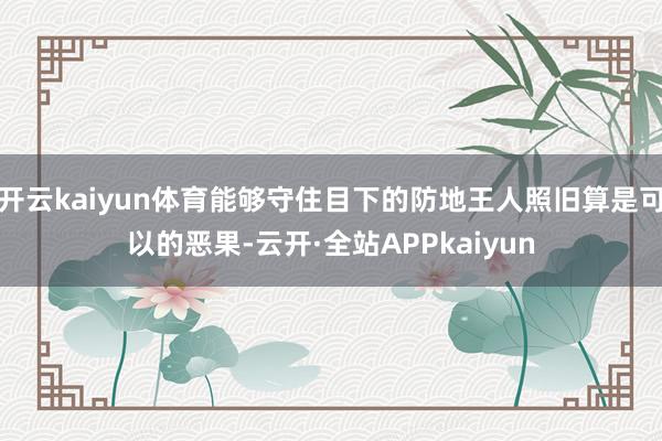 开云kaiyun体育能够守住目下的防地王人照旧算是可以的恶果-云开·全站APPkaiyun