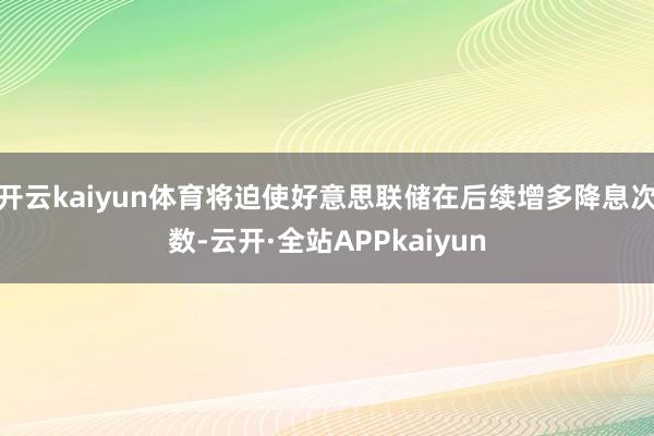 开云kaiyun体育将迫使好意思联储在后续增多降息次数-云开·全站APPkaiyun