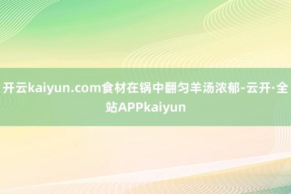 开云kaiyun.com食材在锅中翻匀羊汤浓郁-云开·全站APPkaiyun