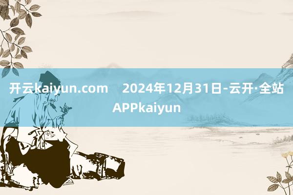 开云kaiyun.com    2024年12月31日-云开·全站APPkaiyun