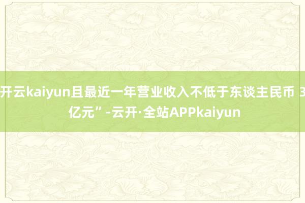 开云kaiyun且最近一年营业收入不低于东谈主民币 3 亿元”-云开·全站APPkaiyun