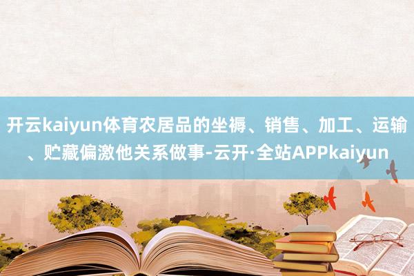 开云kaiyun体育农居品的坐褥、销售、加工、运输、贮藏偏激他关系做事-云开·全站APPkaiyun