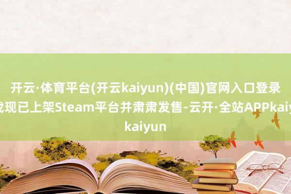 开云·体育平台(开云kaiyun)(中国)官网入口登录游戏现已上架Steam平台并肃肃发售-云开·全站APPkaiyun