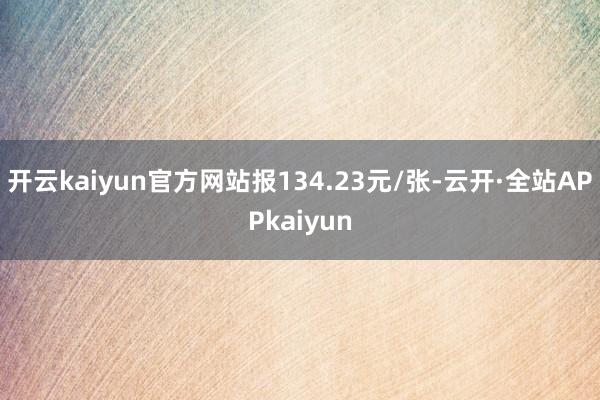 开云kaiyun官方网站报134.23元/张-云开·全站APPkaiyun