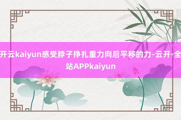 开云kaiyun感受脖子挣扎重力向后平移的力-云开·全站APPkaiyun
