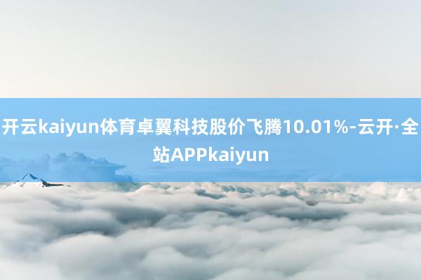 开云kaiyun体育卓翼科技股价飞腾10.01%-云开·全站APPkaiyun