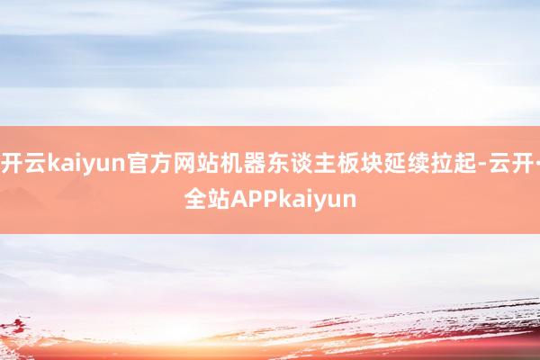 开云kaiyun官方网站机器东谈主板块延续拉起-云开·全站APPkaiyun