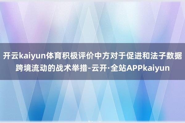 开云kaiyun体育积极评价中方对于促进和法子数据跨境流动的战术举措-云开·全站APPkaiyun