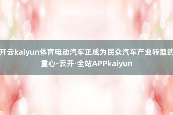 开云kaiyun体育电动汽车正成为民众汽车产业转型的重心-云开·全站APPkaiyun