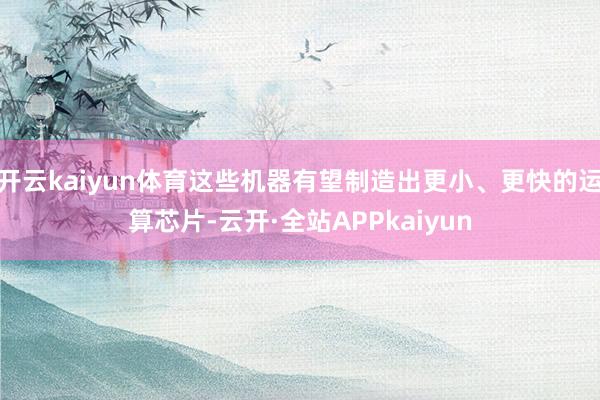 开云kaiyun体育这些机器有望制造出更小、更快的运算芯片-云开·全站APPkaiyun