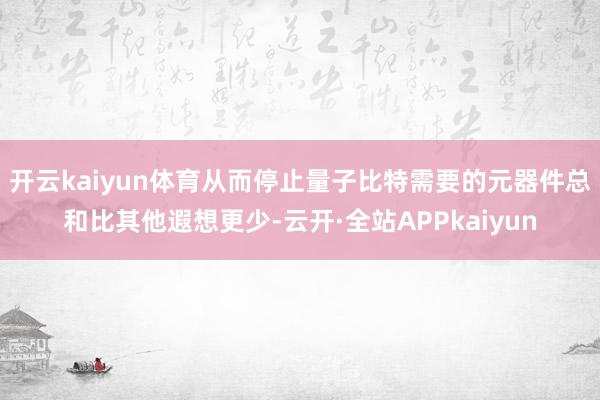 开云kaiyun体育从而停止量子比特需要的元器件总和比其他遐想更少-云开·全站APPkaiyun