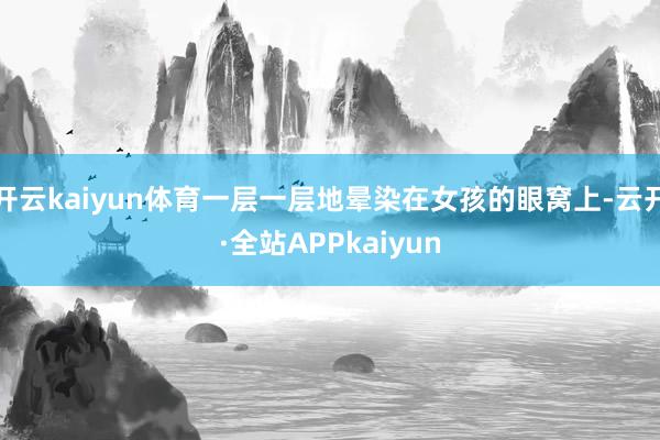 开云kaiyun体育一层一层地晕染在女孩的眼窝上-云开·全站APPkaiyun