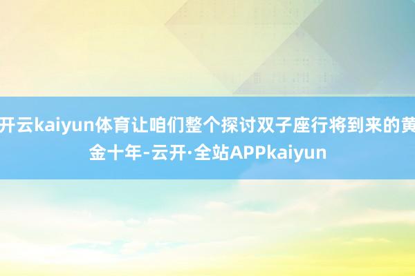 开云kaiyun体育让咱们整个探讨双子座行将到来的黄金十年-云开·全站APPkaiyun