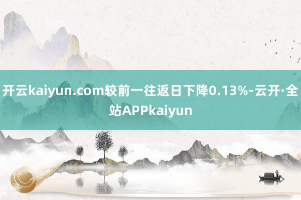 开云kaiyun.com较前一往返日下降0.13%-云开·全站APPkaiyun