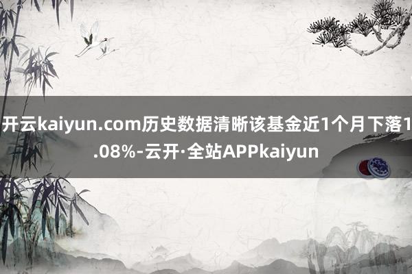开云kaiyun.com历史数据清晰该基金近1个月下落1.08%-云开·全站APPkaiyun