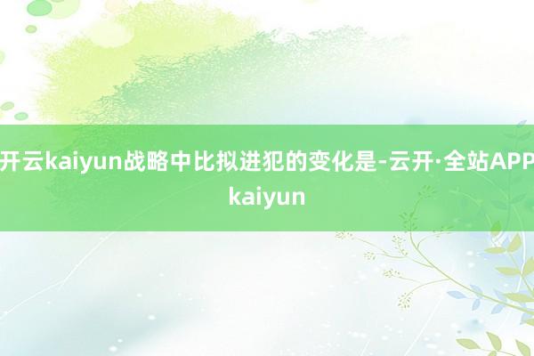 开云kaiyun战略中比拟进犯的变化是-云开·全站APPkaiyun