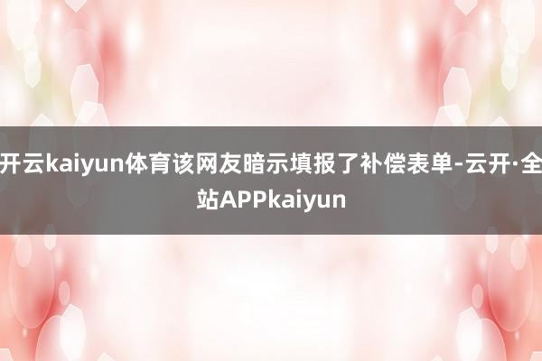 开云kaiyun体育该网友暗示填报了补偿表单-云开·全站APPkaiyun