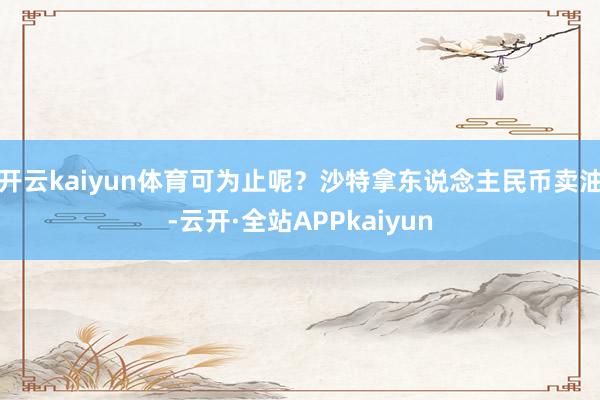 开云kaiyun体育可为止呢？沙特拿东说念主民币卖油-云开·全站APPkaiyun