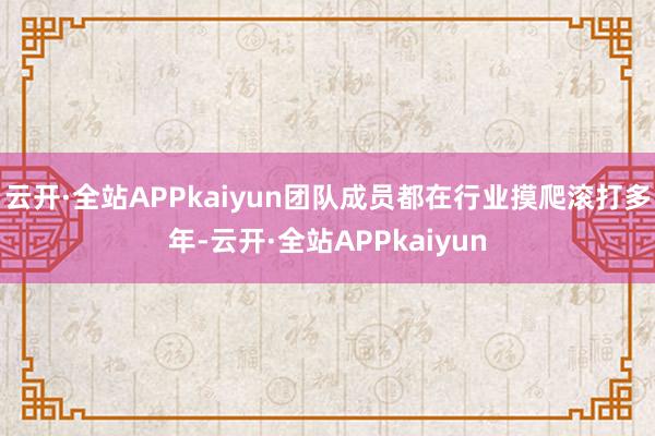 云开·全站APPkaiyun团队成员都在行业摸爬滚打多年-云开·全站APPkaiyun