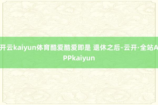 开云kaiyun体育酷爱酷爱即是 退休之后-云开·全站APPkaiyun