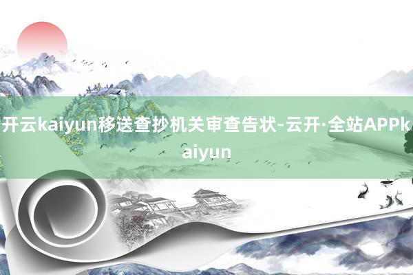 开云kaiyun移送查抄机关审查告状-云开·全站APPkaiyun