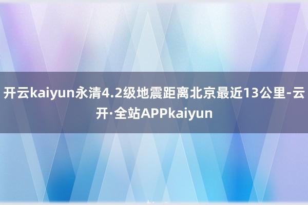 开云kaiyun永清4.2级地震距离北京最近13公里-云开·全站APPkaiyun