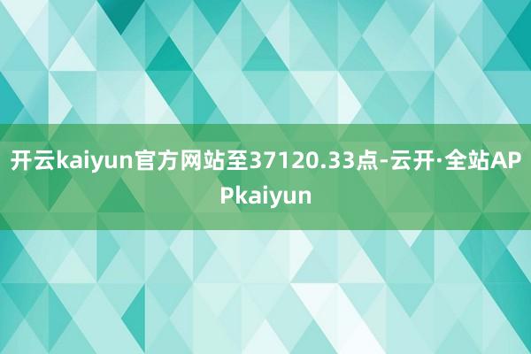 开云kaiyun官方网站至37120.33点-云开·全站APPkaiyun
