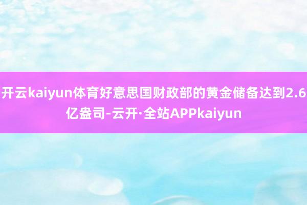 开云kaiyun体育好意思国财政部的黄金储备达到2.6亿盎司-云开·全站APPkaiyun