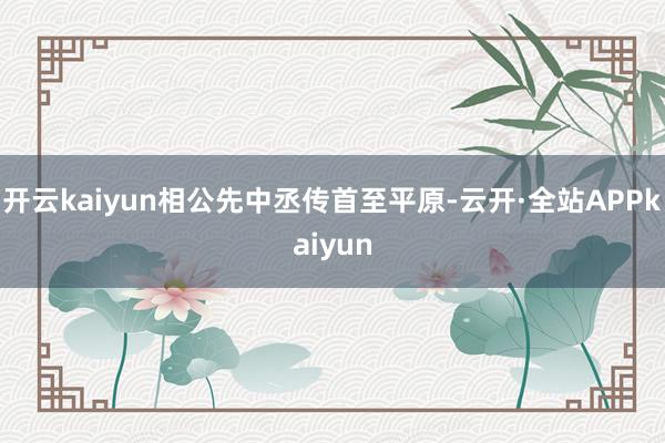 开云kaiyun相公先中丞传首至平原-云开·全站APPkaiyun