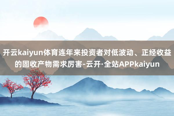开云kaiyun体育连年来投资者对低波动、正经收益的固收产物需求厉害-云开·全站APPkaiyun